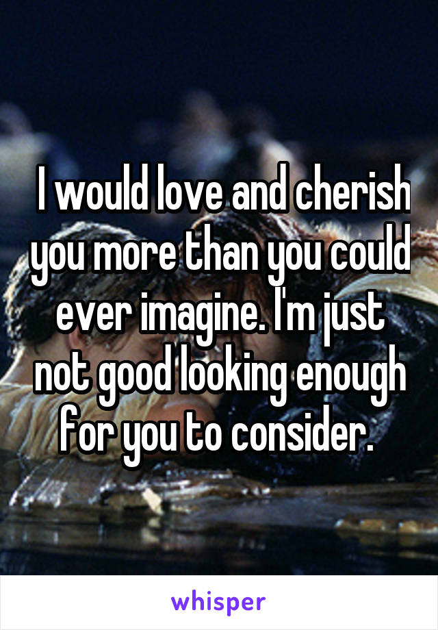  I would love and cherish you more than you could ever imagine. I'm just not good looking enough for you to consider. 