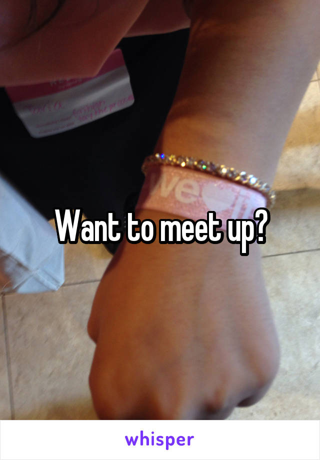 Want to meet up?