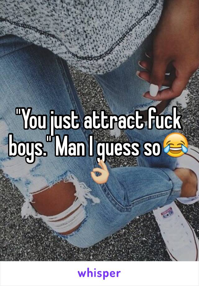 "You just attract fuck boys." Man I guess so😂👌🏼