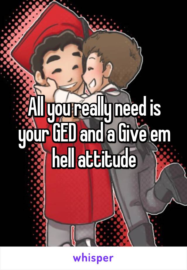 All you really need is your GED and a Give em hell attitude