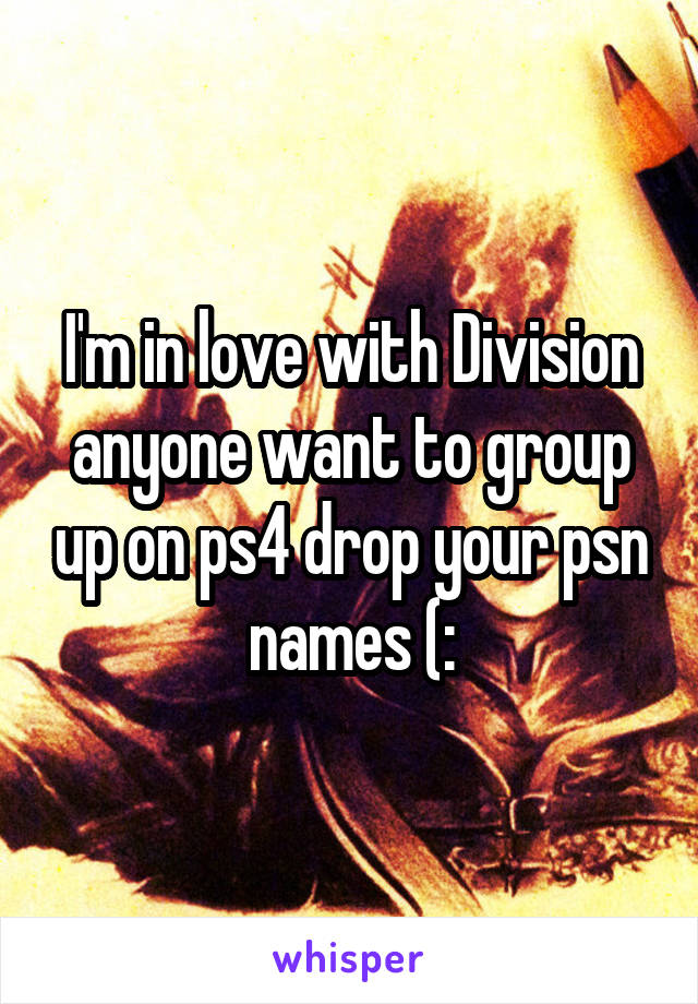 I'm in love with Division anyone want to group up on ps4 drop your psn names (: