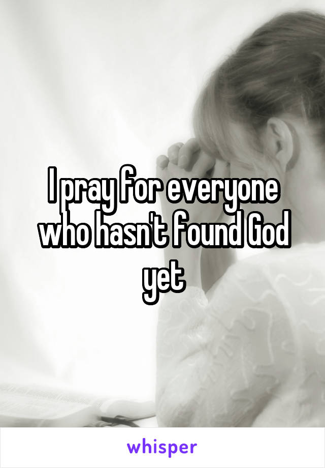 I pray for everyone who hasn't found God yet