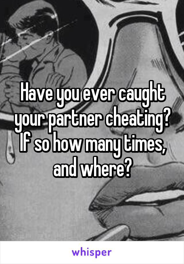 Have you ever caught your partner cheating? If so how many times, and where?