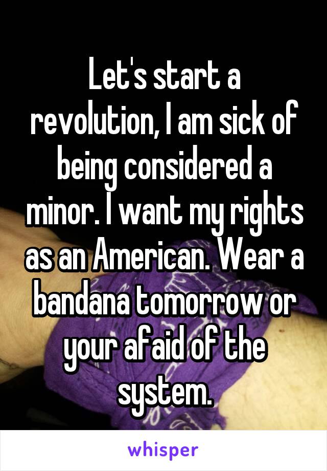 Let's start a revolution, I am sick of being considered a minor. I want my rights as an American. Wear a bandana tomorrow or your afaid of the system.