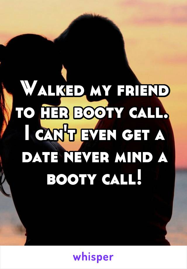 Walked my friend to her booty call. 
I can't even get a date never mind a booty call!