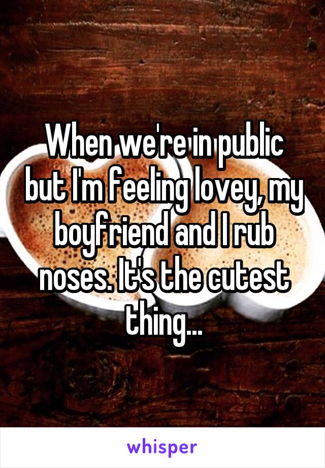 When we're in public but I'm feeling lovey, my boyfriend and I rub noses. It's the cutest thing...