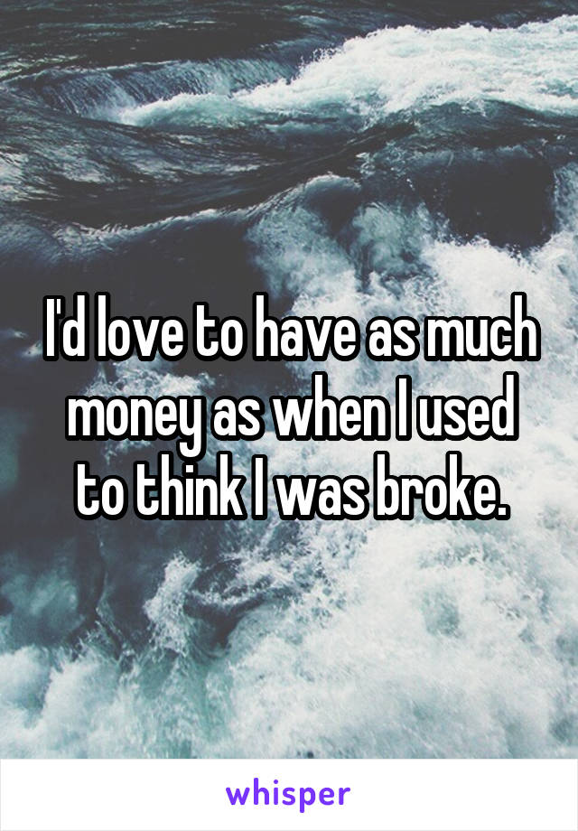 I'd love to have as much money as when I used to think I was broke.