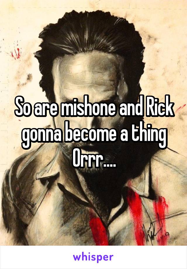 So are mishone and Rick gonna become a thing Orrr....