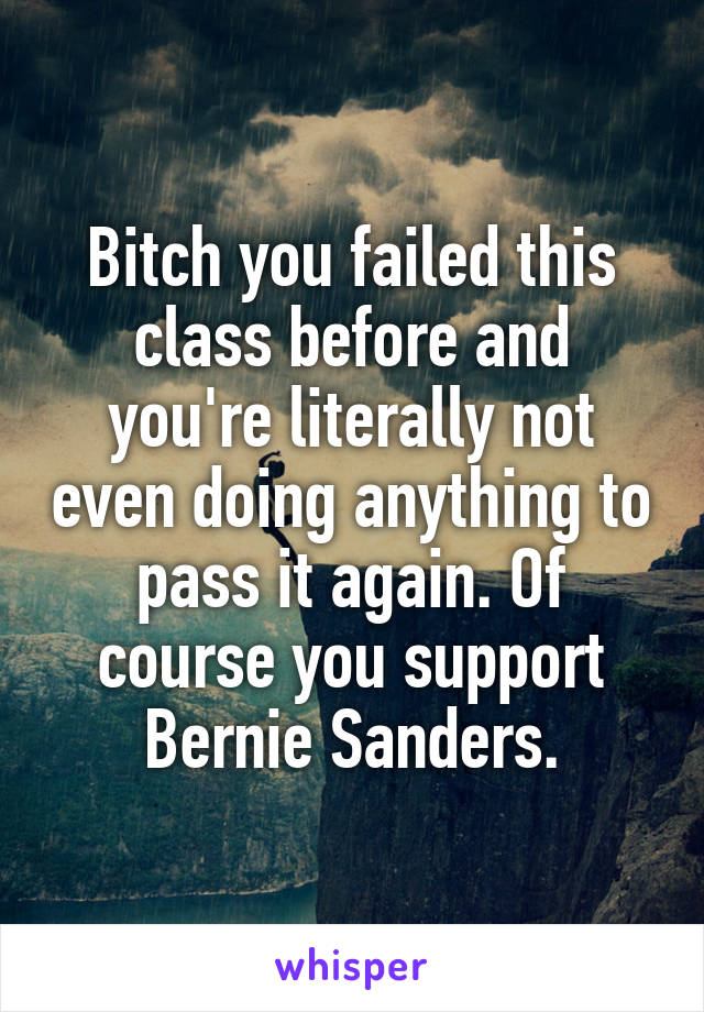 Bitch you failed this class before and you're literally not even doing anything to pass it again. Of course you support Bernie Sanders.