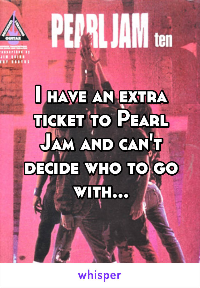 I have an extra ticket to Pearl Jam and can't decide who to go with...