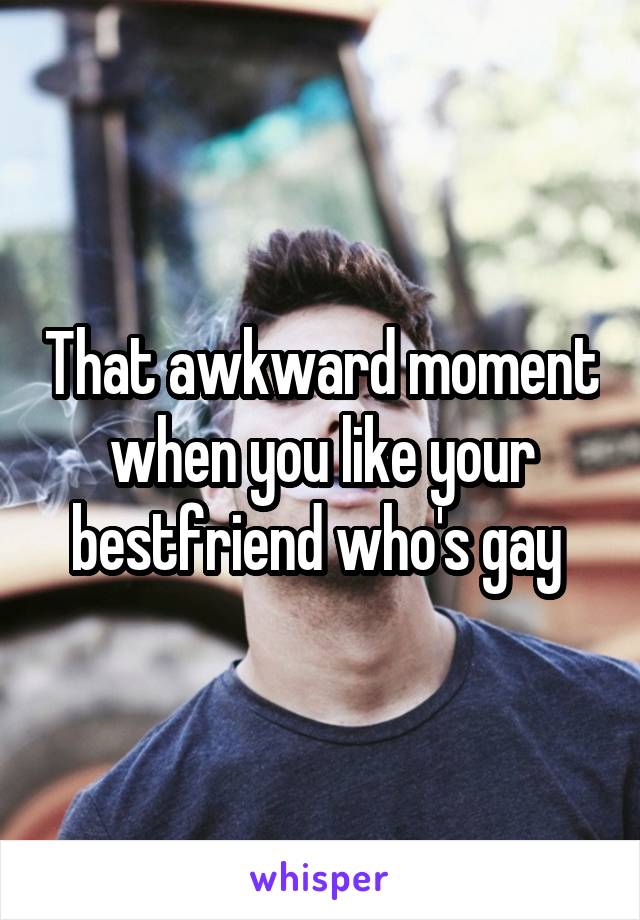 That awkward moment when you like your bestfriend who's gay 