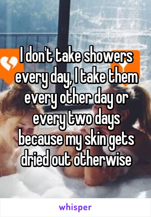 I don't take showers every day, I take them every other day or every two days because my skin gets dried out otherwise