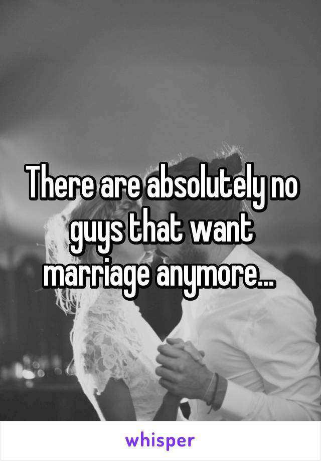 There are absolutely no guys that want marriage anymore... 