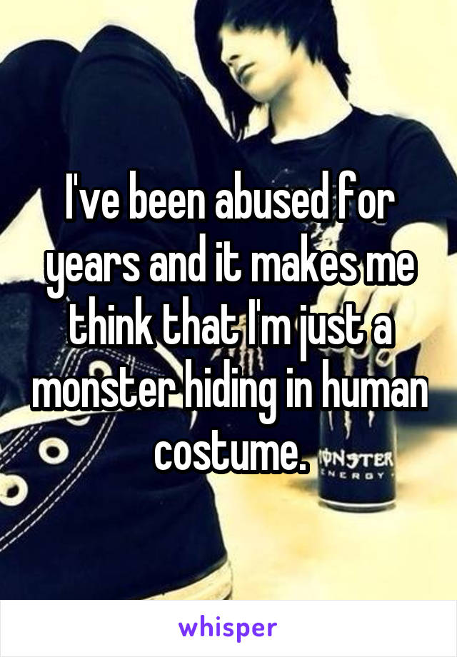 I've been abused for years and it makes me think that I'm just a monster hiding in human costume.