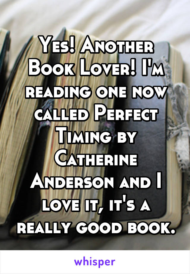 Yes! Another Book Lover! I'm reading one now called Perfect Timing by Catherine Anderson and I love it, it's a really good book.