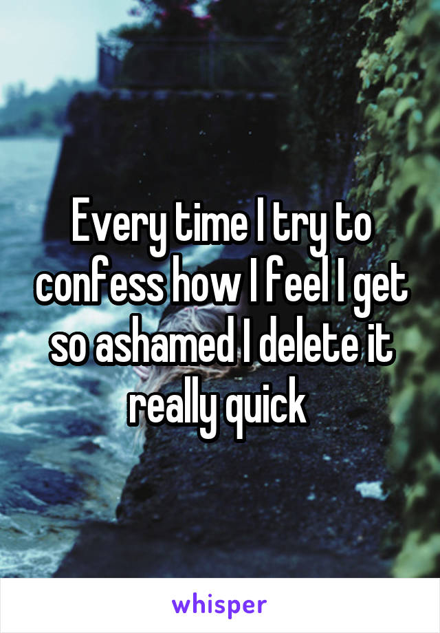 Every time I try to confess how I feel I get so ashamed I delete it really quick 