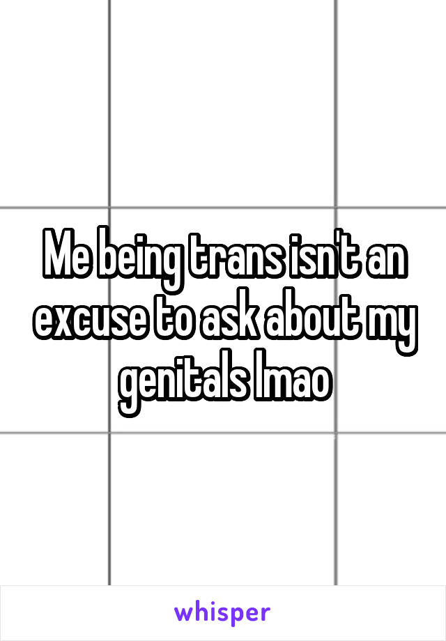 Me being trans isn't an excuse to ask about my genitals lmao