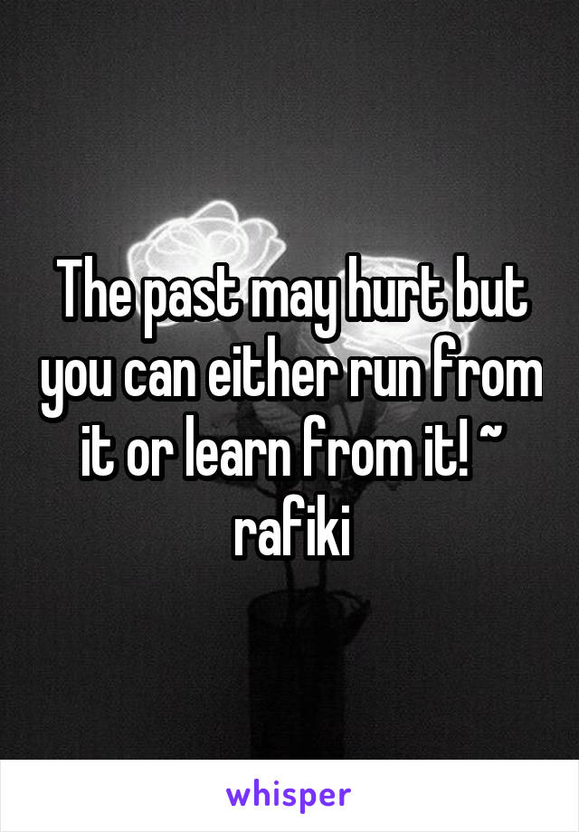 The past may hurt but you can either run from it or learn from it! ~ rafiki