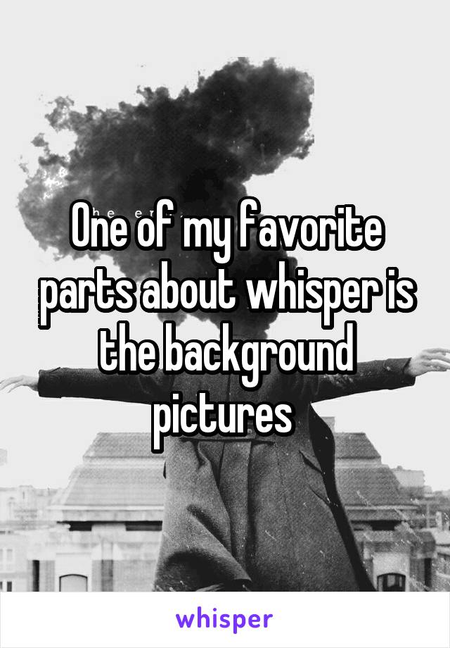 One of my favorite parts about whisper is the background pictures 