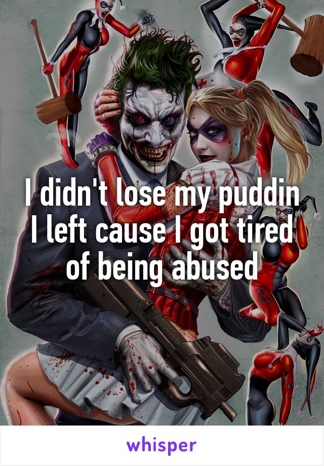 I didn't lose my puddin I left cause I got tired of being abused