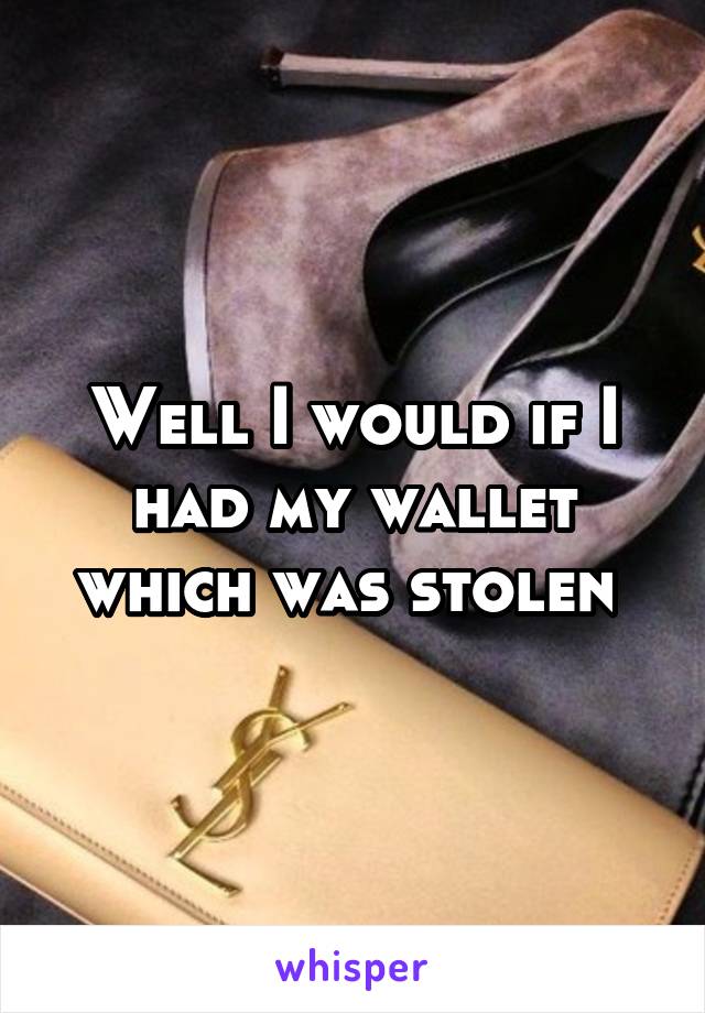 Well I would if I had my wallet which was stolen 