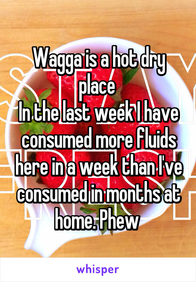 Wagga is a hot dry place 
In the last week I have consumed more fluids here in a week than I've consumed in months at home. Phew 