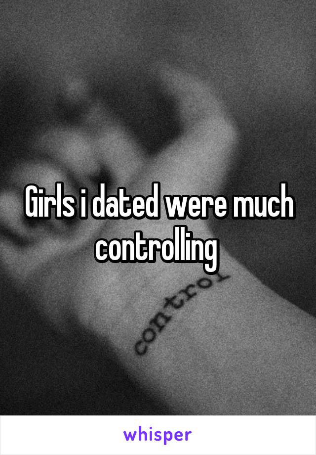 Girls i dated were much controlling 