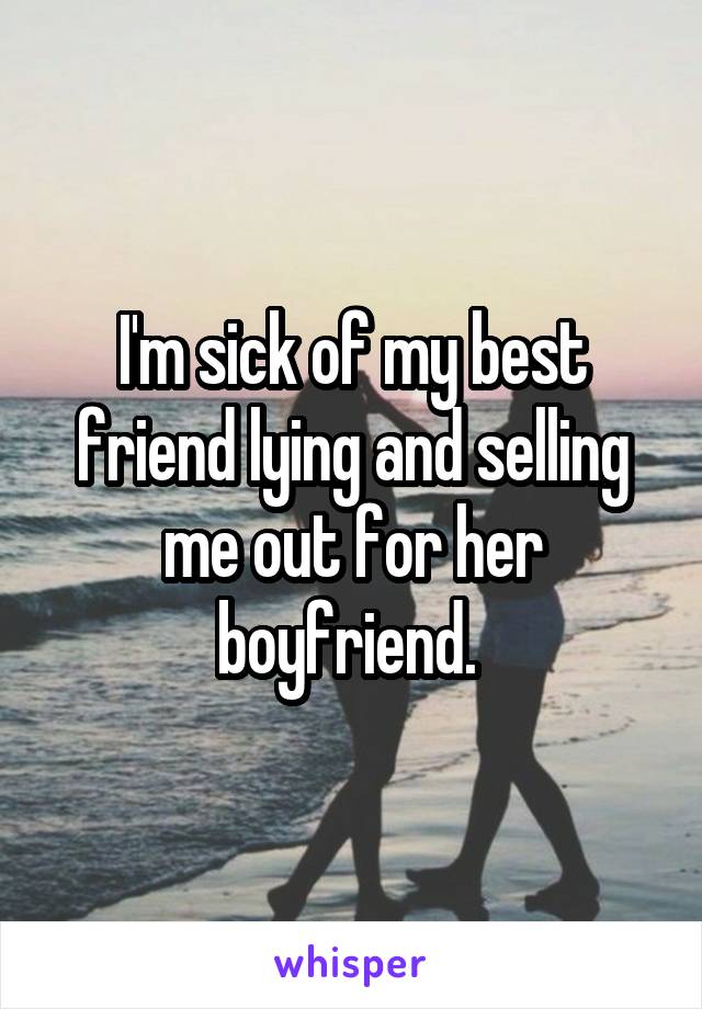 I'm sick of my best friend lying and selling me out for her boyfriend. 