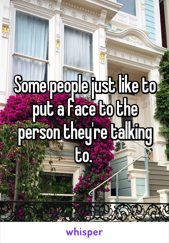 Some people just like to put a face to the person they're talking to. 