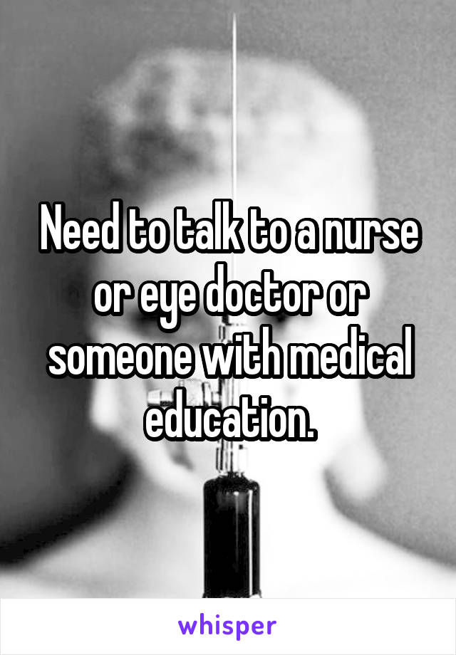 Need to talk to a nurse or eye doctor or someone with medical education.