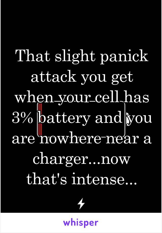 That slight panick attack you get when your cell has 3% battery and you are nowhere near a charger...now that's intense...