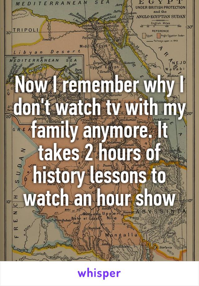 Now I remember why I don't watch tv with my family anymore. It takes 2 hours of history lessons to watch an hour show