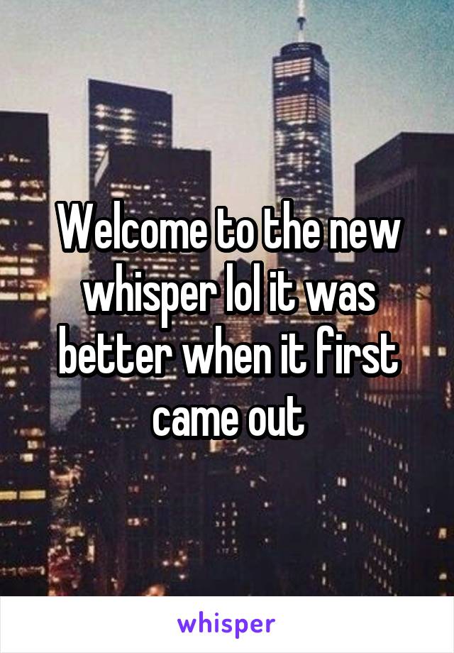 Welcome to the new whisper lol it was better when it first came out