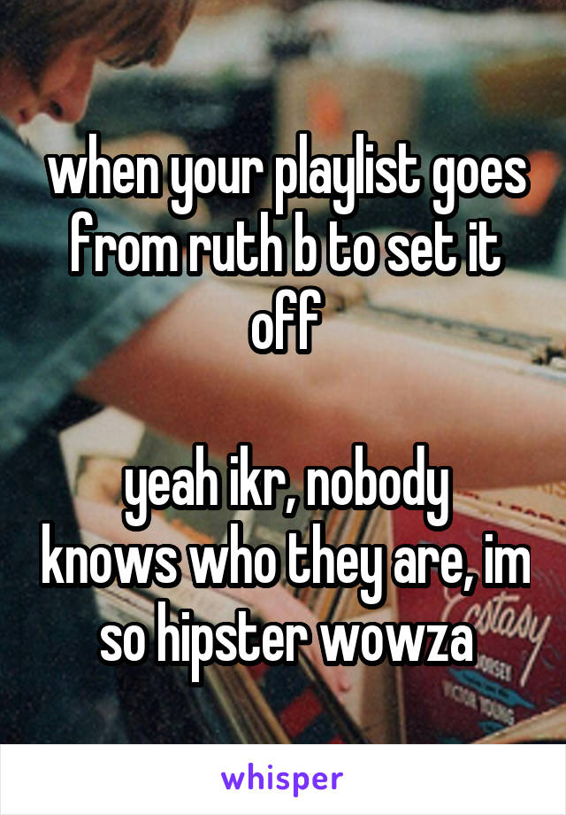 when your playlist goes from ruth b to set it off

yeah ikr, nobody knows who they are, im so hipster wowza