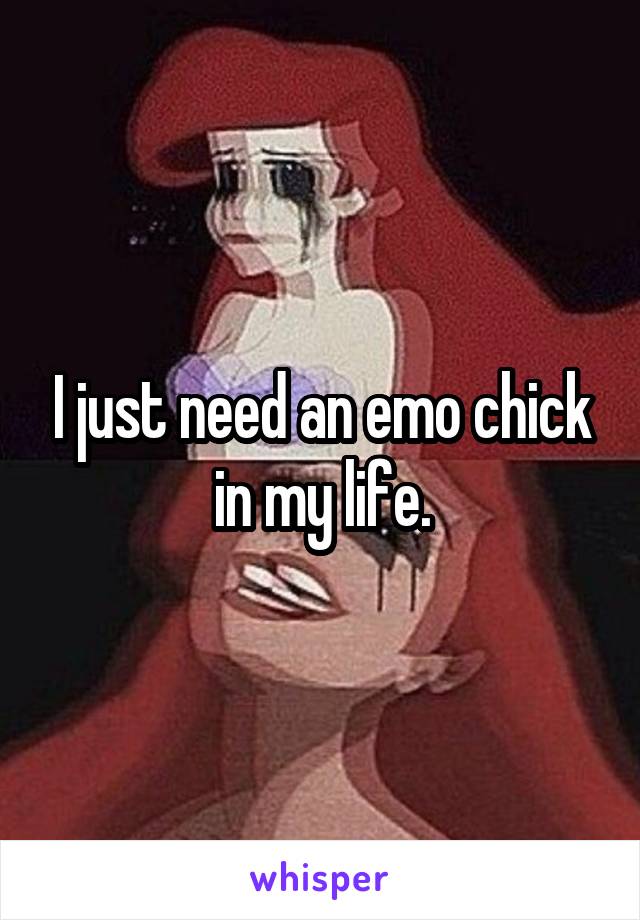 I just need an emo chick in my life.