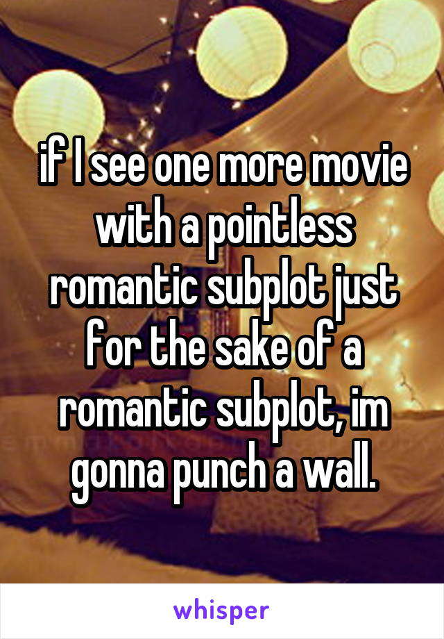 if I see one more movie with a pointless romantic subplot just for the sake of a romantic subplot, im gonna punch a wall.