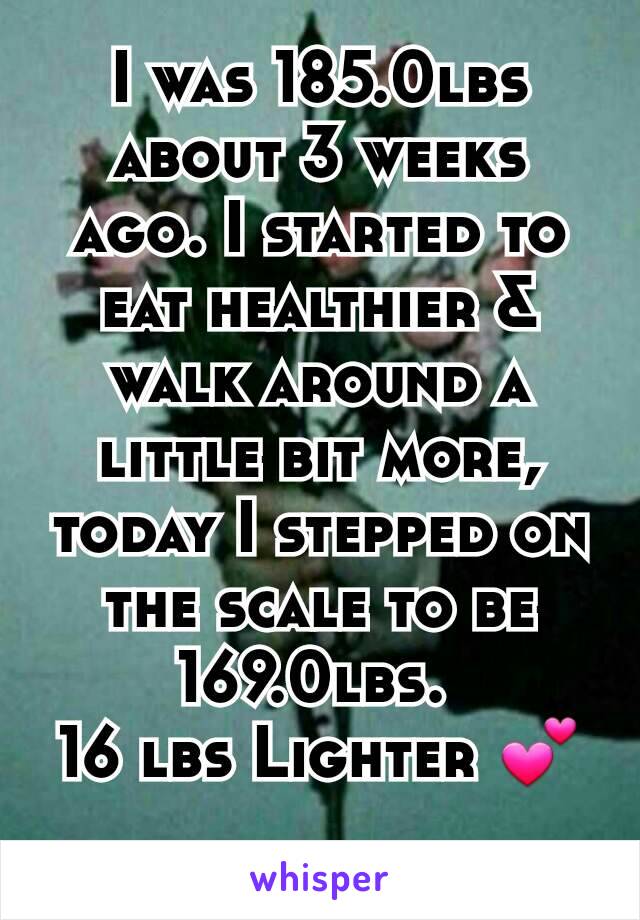 I was 185.0lbs about 3 weeks ago. I started to eat healthier & walk around a little bit more, today I stepped on the scale to be 169.0lbs. 
16 lbs Lighter 💕