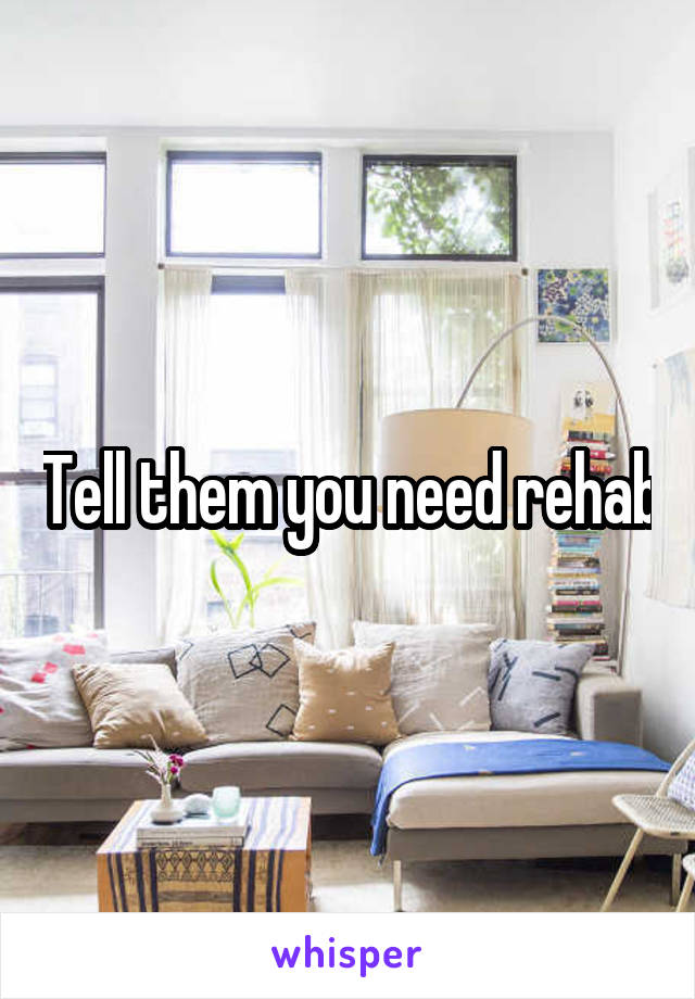 Tell them you need rehab