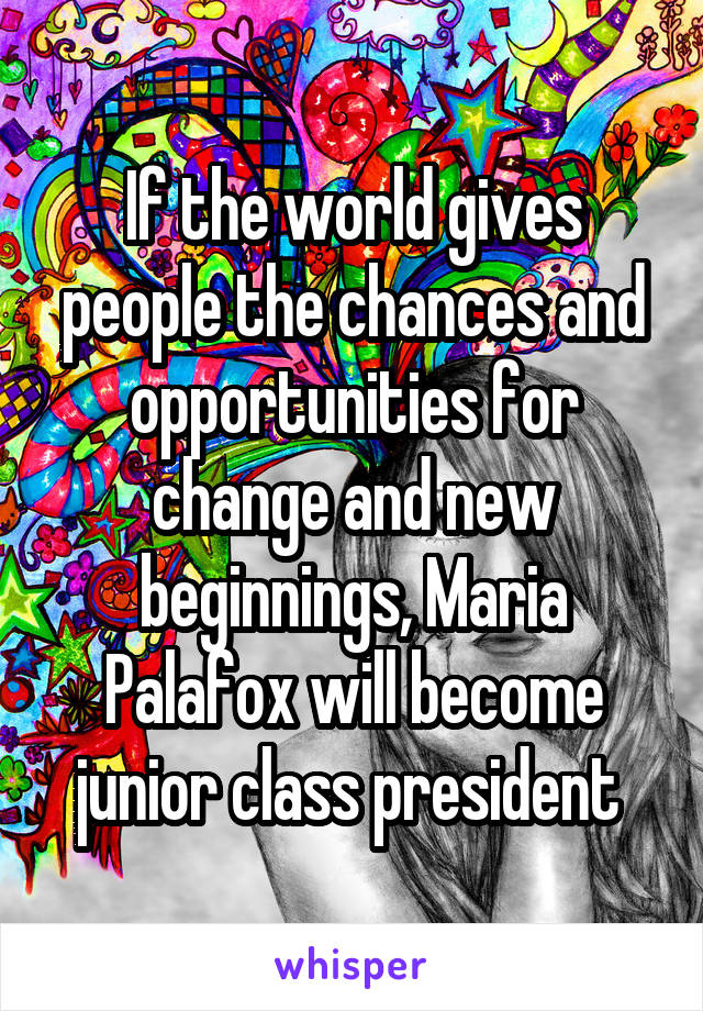 If the world gives people the chances and opportunities for change and new beginnings, Maria Palafox will become junior class president 