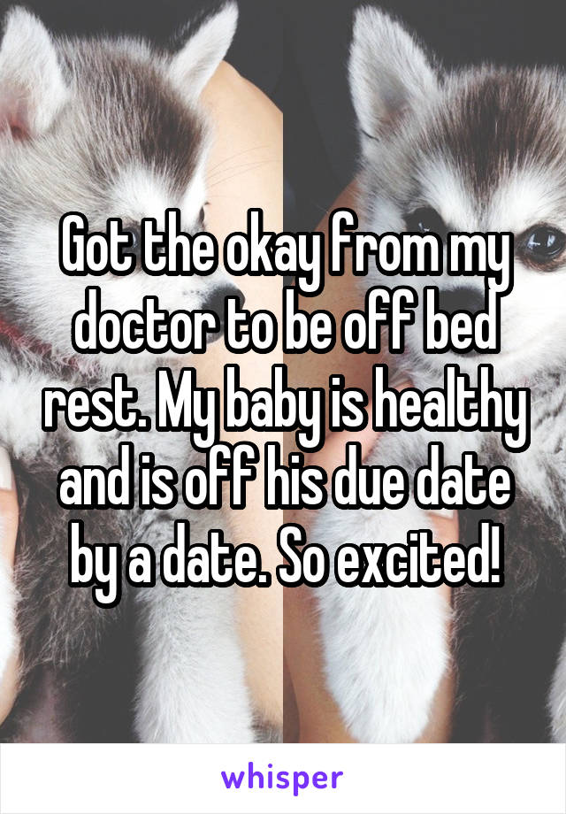 Got the okay from my doctor to be off bed rest. My baby is healthy and is off his due date by a date. So excited!