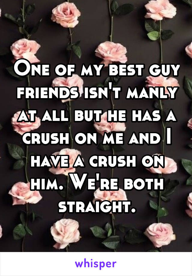 One of my best guy friends isn't manly at all but he has a crush on me and I have a crush on him. We're both straight.