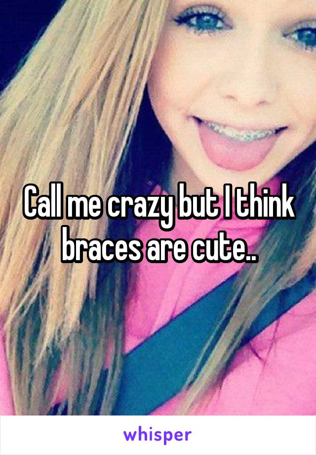 Call me crazy but I think braces are cute..