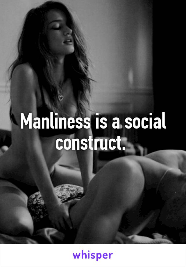 Manliness is a social construct. 