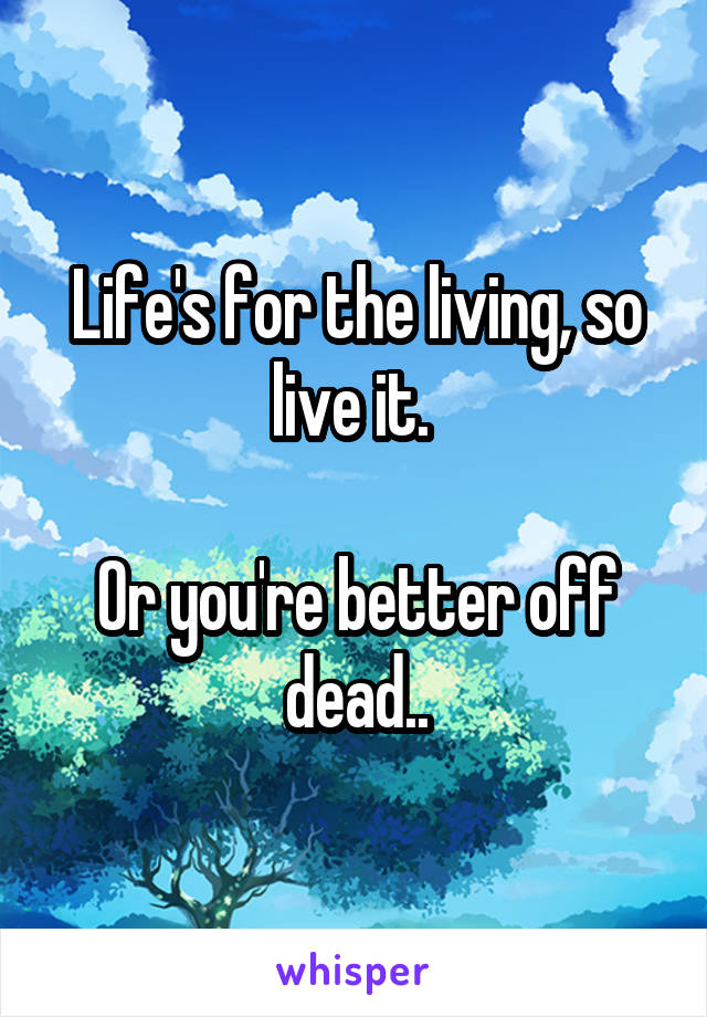 Life's for the living, so live it. 

Or you're better off dead..