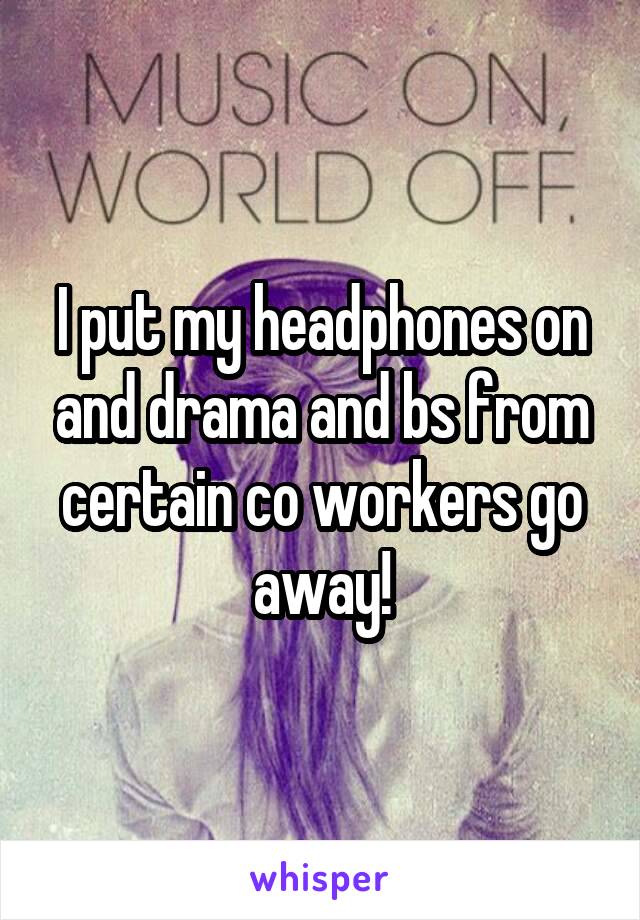 I put my headphones on and drama and bs from certain co workers go away!