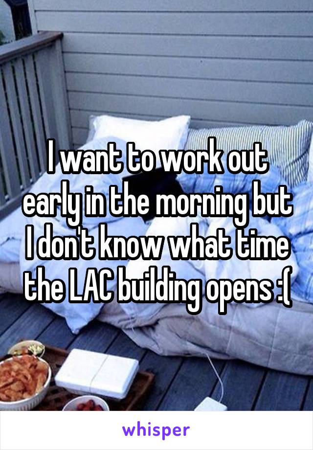 I want to work out early in the morning but I don't know what time the LAC building opens :(