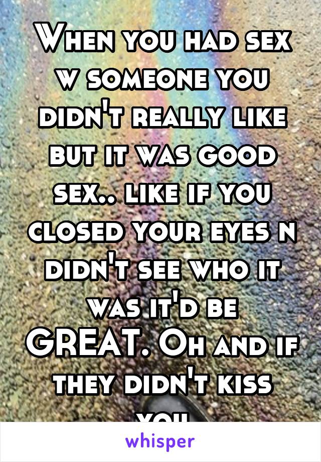 When you had sex w someone you didn't really like but it was good sex.. like if you closed your eyes n didn't see who it was it'd be GREAT. Oh and if they didn't kiss you