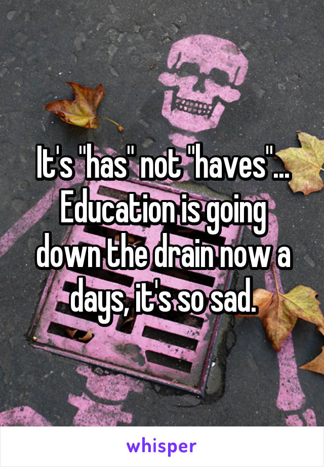 It's "has" not "haves"...
Education is going down the drain now a days, it's so sad.