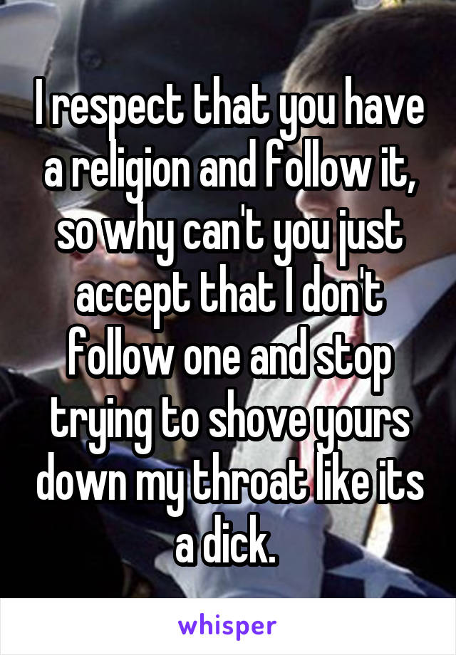 I respect that you have a religion and follow it, so why can't you just accept that I don't follow one and stop trying to shove yours down my throat like its a dick. 