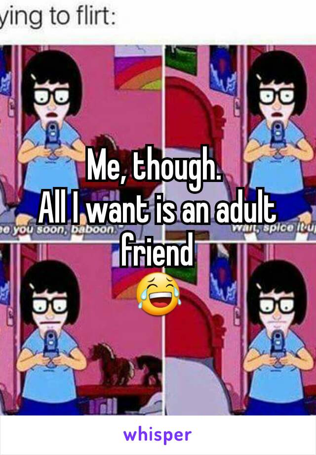 Me, though. 
All I want is an adult friend
😂